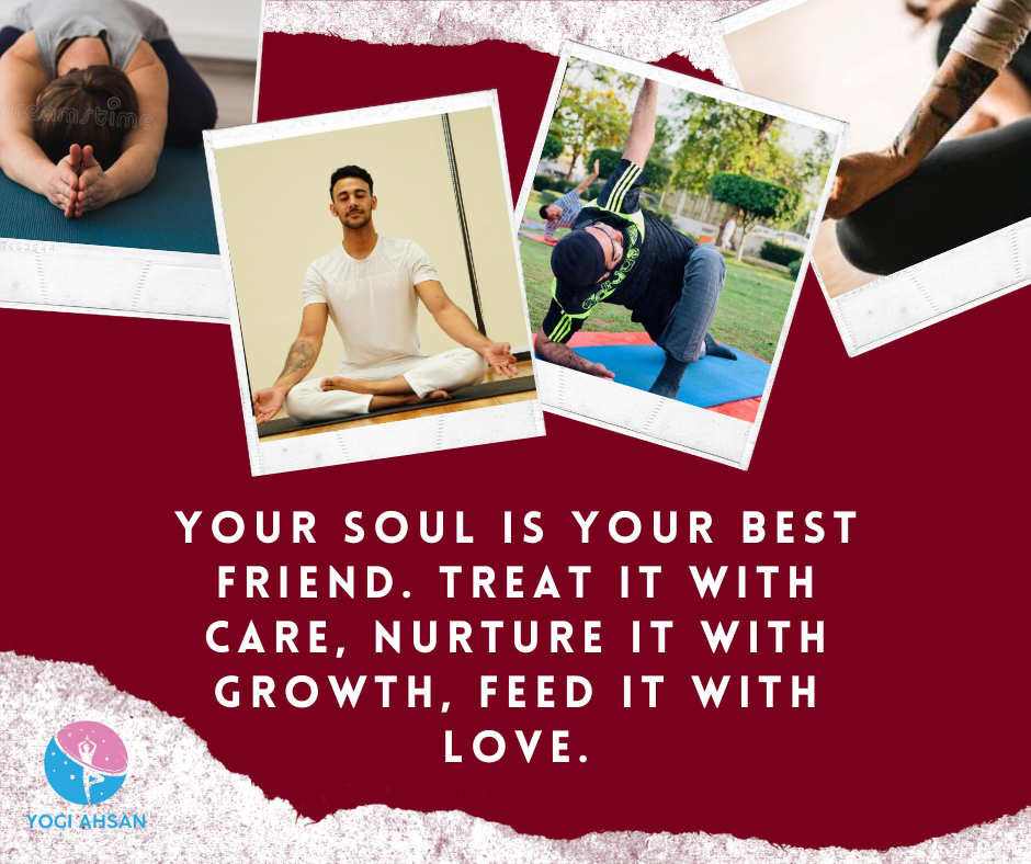 Your soul is your best friend. Treat it with care, nurture it with growth, feed it with love.